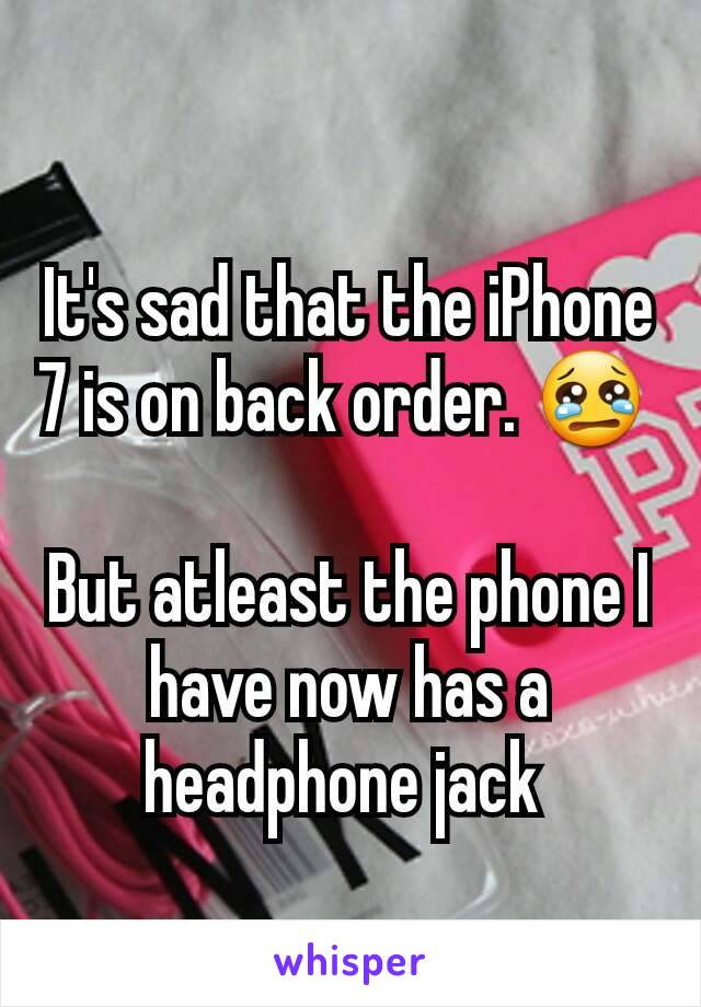 It's sad that the iPhone 7 is on back order. 😢 

But atleast the phone I have now has a headphone jack 