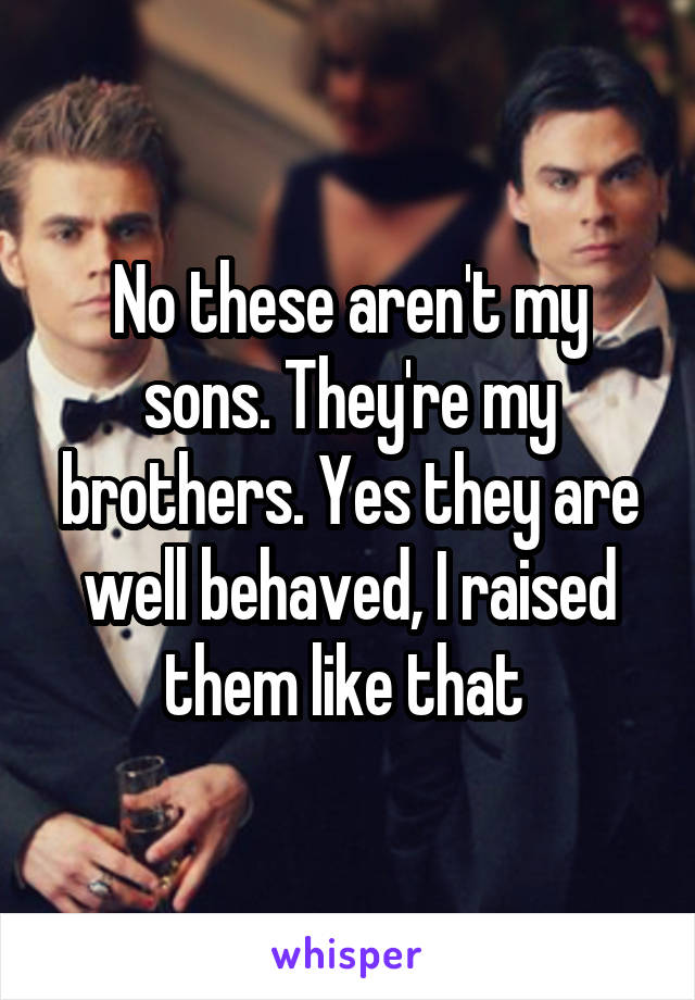 No these aren't my sons. They're my brothers. Yes they are well behaved, I raised them like that 
