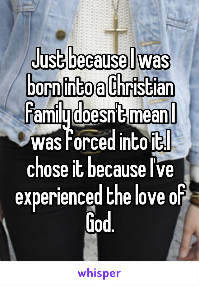 Just because I was born into a Christian family doesn't mean I was forced into it.I chose it because I've experienced the love of God.