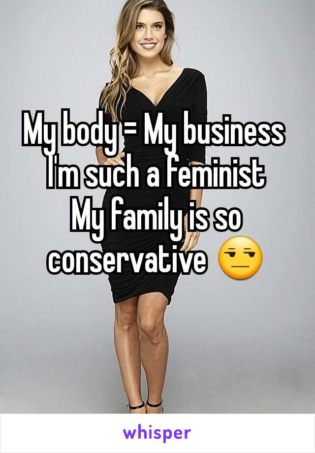 My body = My business 
I'm such a feminist
My family is so conservative 😒