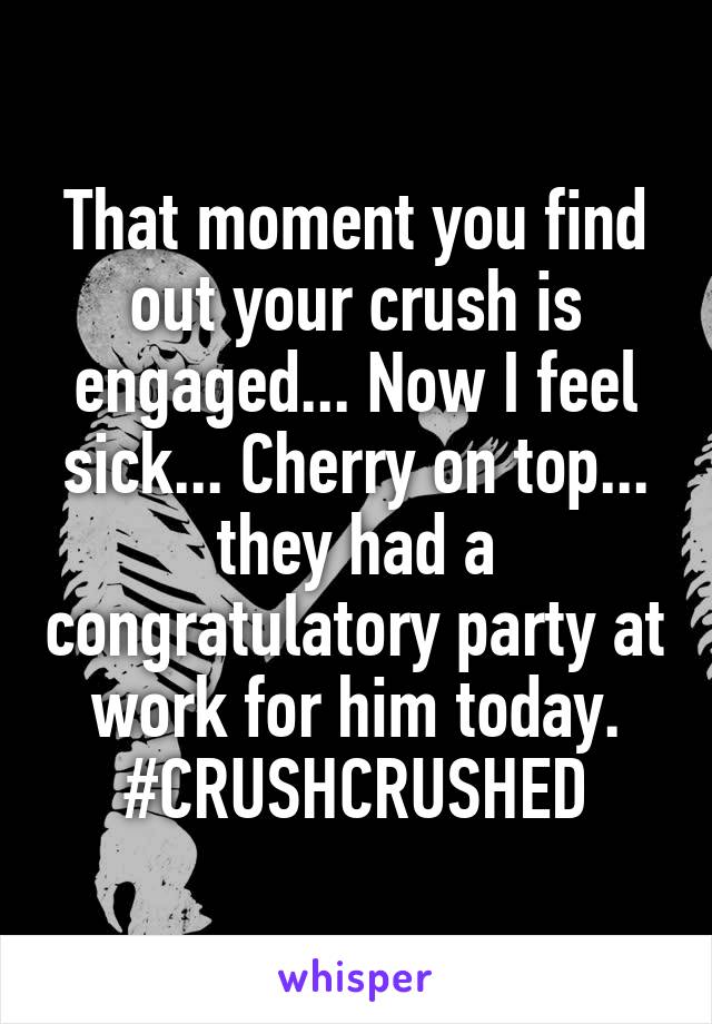 That moment you find out your crush is engaged... Now I feel sick... Cherry on top... they had a congratulatory party at work for him today. #CRUSHCRUSHED