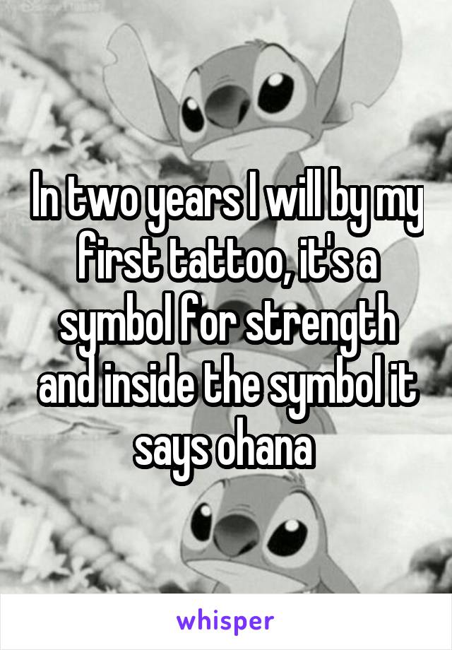 In two years I will by my first tattoo, it's a symbol for strength and inside the symbol it says ohana 