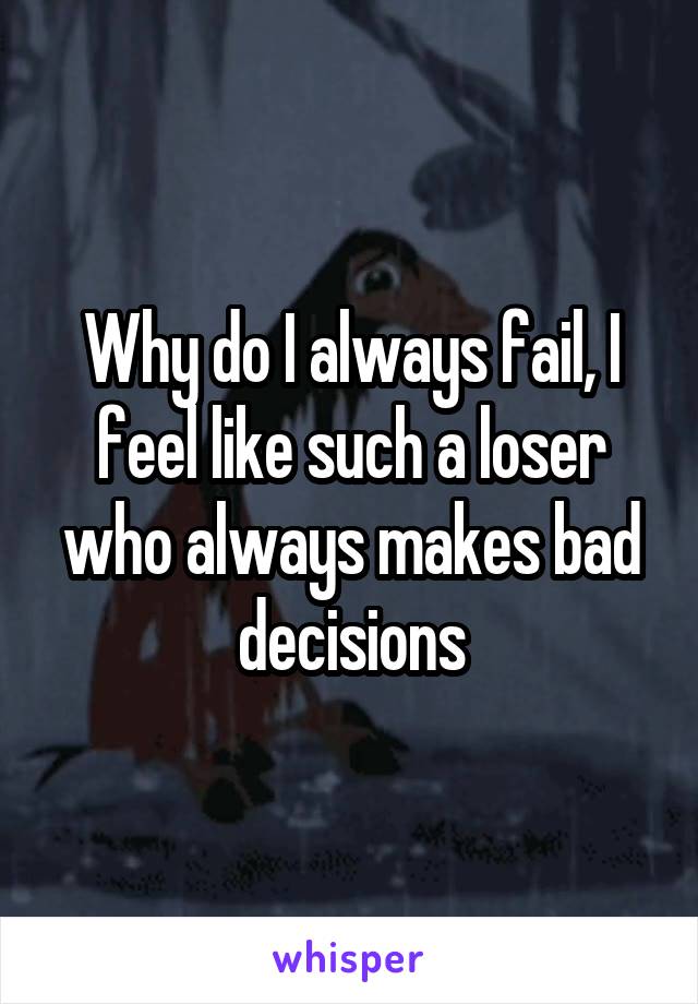 Why do I always fail, I feel like such a loser who always makes bad decisions