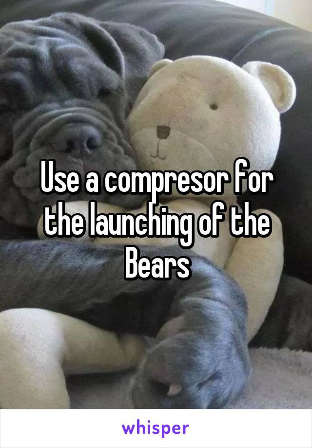 Use a compresor for the launching of the Bears