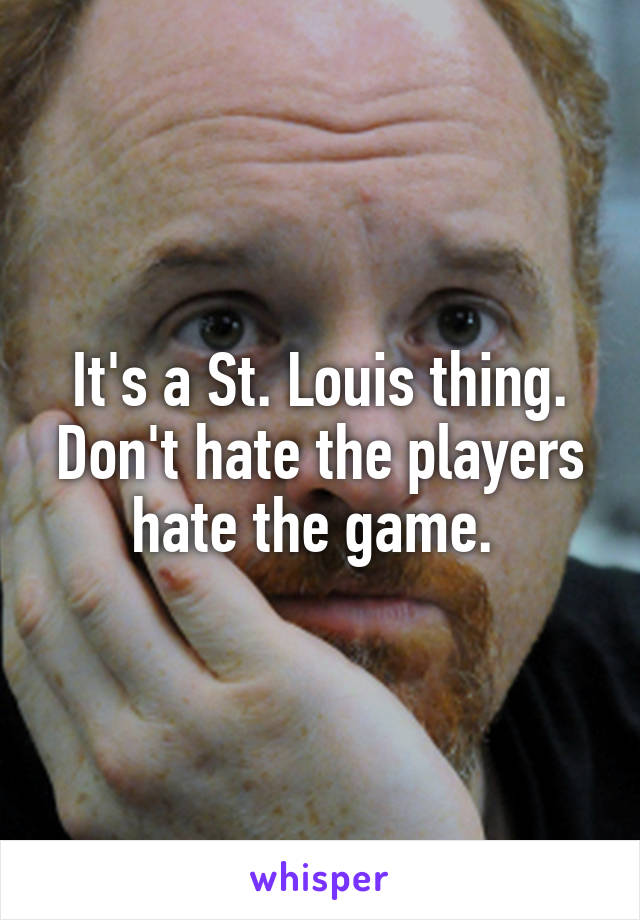 It's a St. Louis thing. Don't hate the players hate the game. 