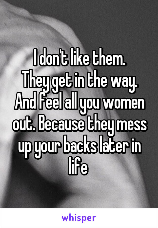I don't like them.
They get in the way.
And feel all you women out. Because they mess up your backs later in life 