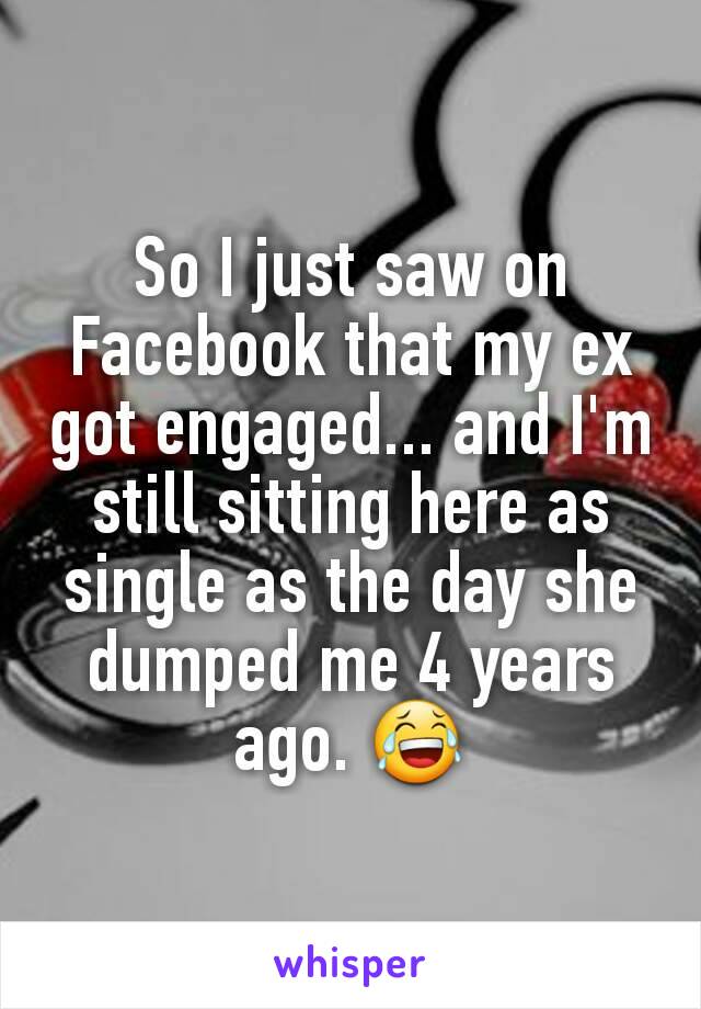 So I just saw on Facebook that my ex got engaged... and I'm still sitting here as single as the day she dumped me 4 years ago. 😂