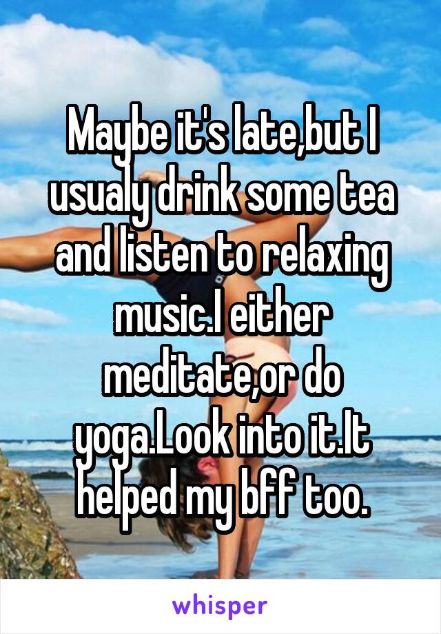 Maybe it's late,but I usualy drink some tea and listen to relaxing music.I either meditate,or do yoga.Look into it.It helped my bff too.