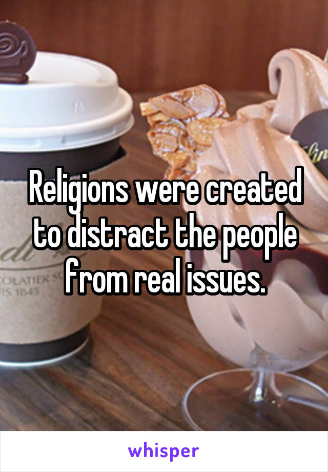 Religions were created to distract the people from real issues.