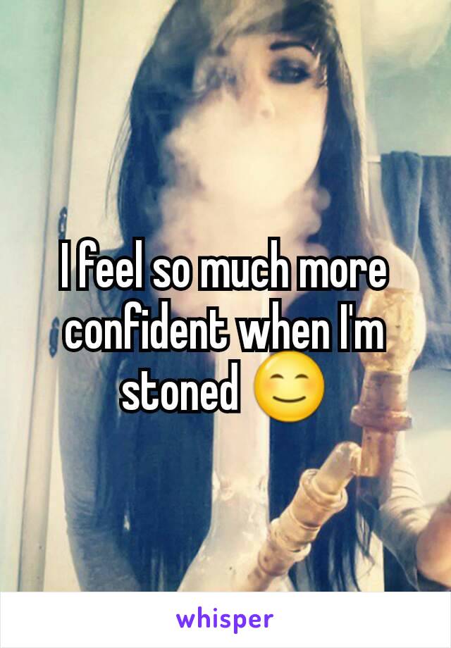 I feel so much more confident when I'm stoned 😊