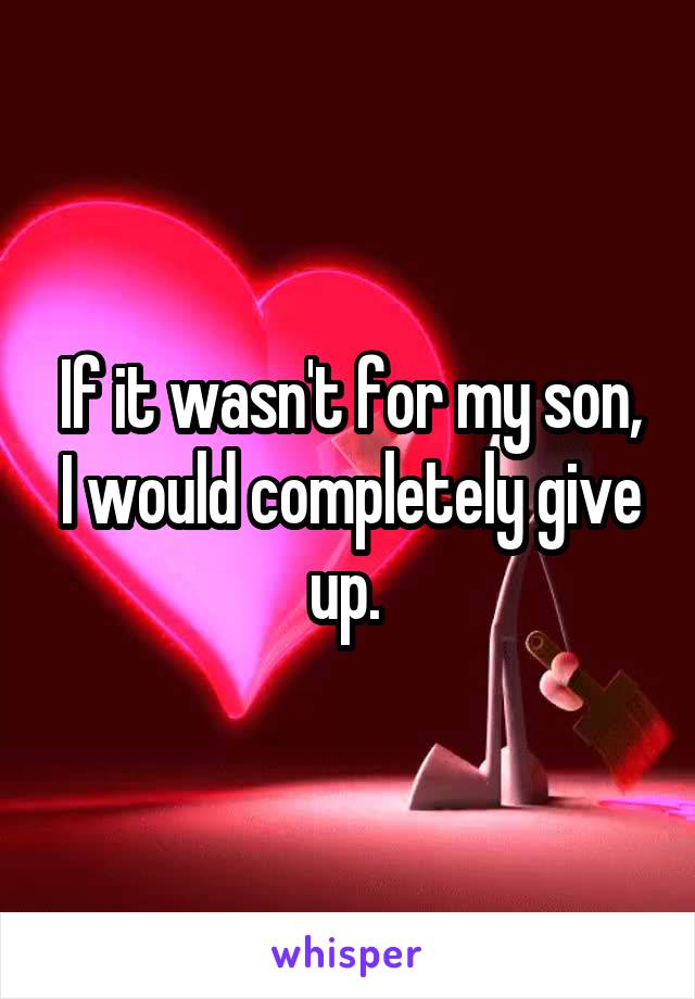 If it wasn't for my son, I would completely give up. 