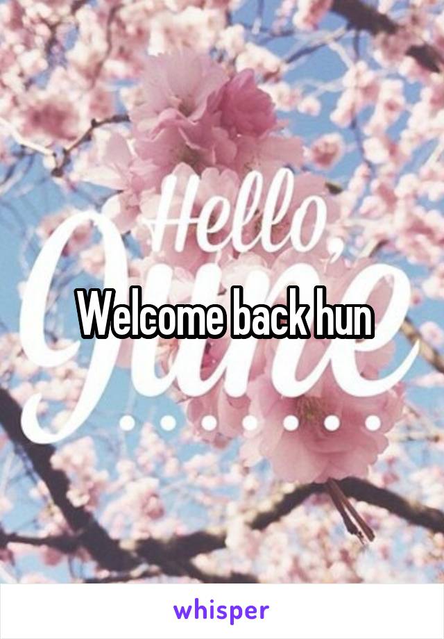 Welcome back hun
