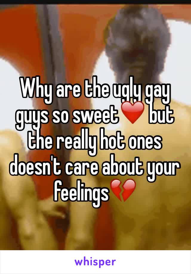 Why are the ugly gay guys so sweet❤️ but the really hot ones doesn't care about your feelings💔