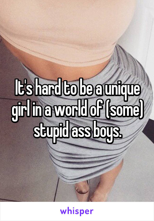 It's hard to be a unique girl in a world of (some) stupid ass boys.