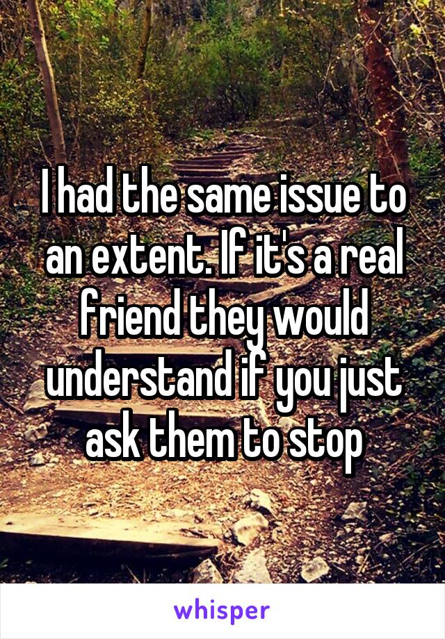 I had the same issue to an extent. If it's a real friend they would understand if you just ask them to stop