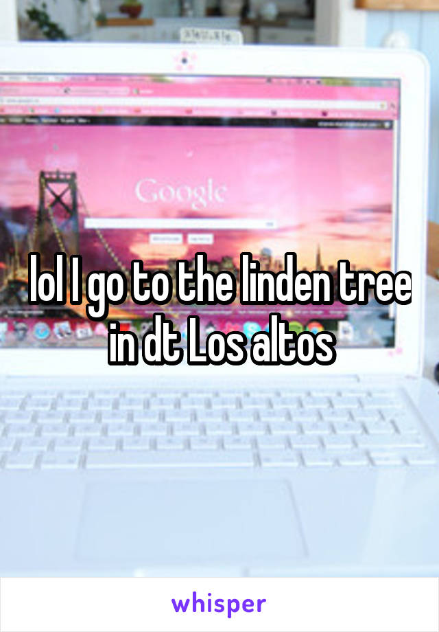 lol I go to the linden tree in dt Los altos