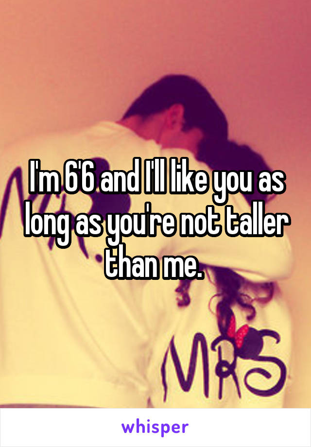 I'm 6'6 and I'll like you as long as you're not taller than me. 