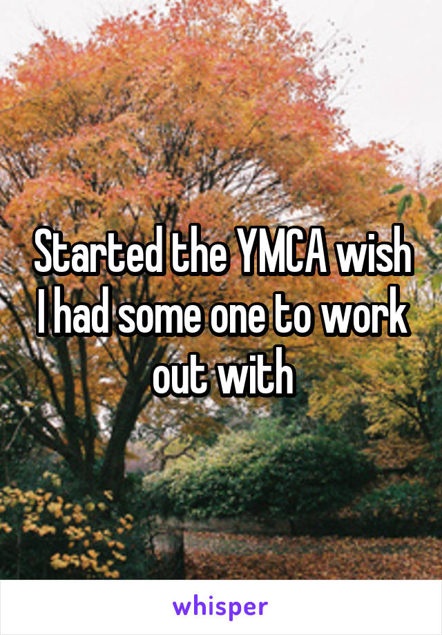 Started the YMCA wish I had some one to work out with