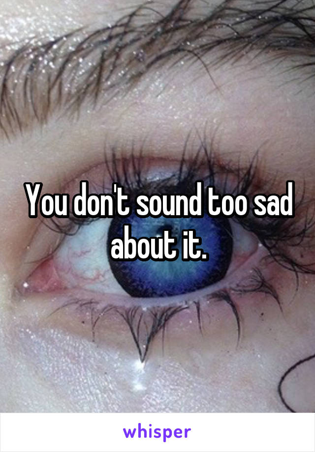 You don't sound too sad about it.