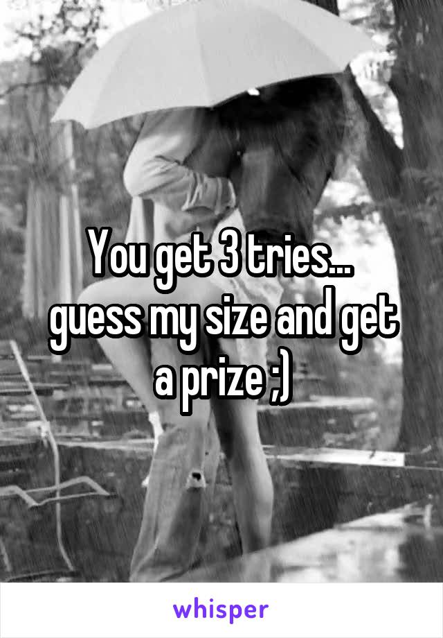 You get 3 tries... 
guess my size and get a prize ;)