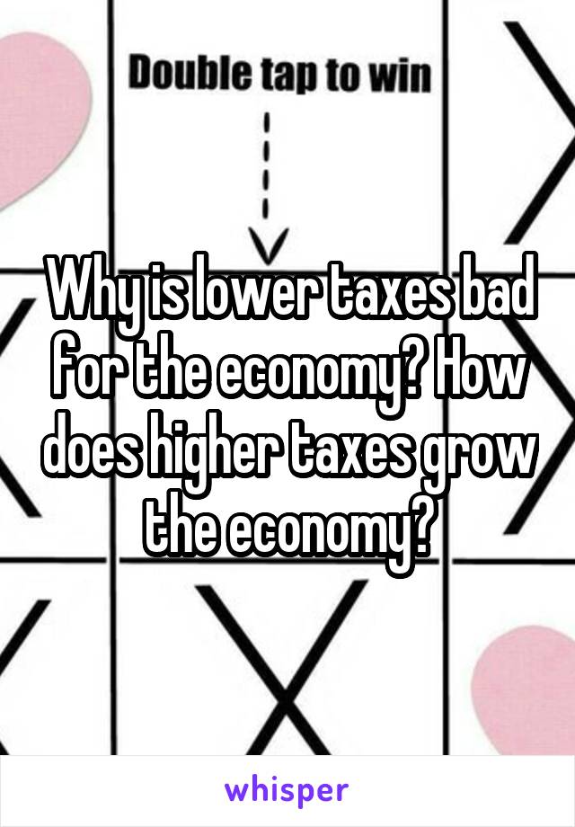 Why is lower taxes bad for the economy? How does higher taxes grow the economy?