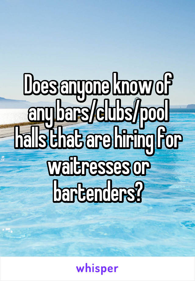 Does anyone know of any bars/clubs/pool halls that are hiring for waitresses or bartenders?