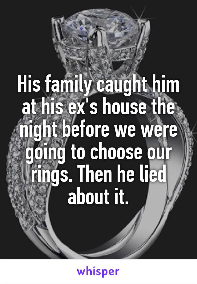 His family caught him at his ex's house the night before we were going to choose our rings. Then he lied about it.