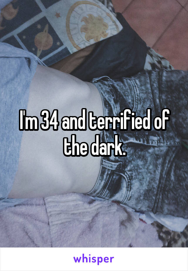 I'm 34 and terrified of the dark.