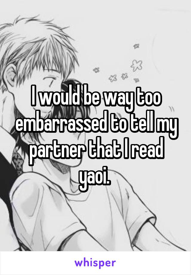 I would be way too embarrassed to tell my partner that I read yaoi. 
