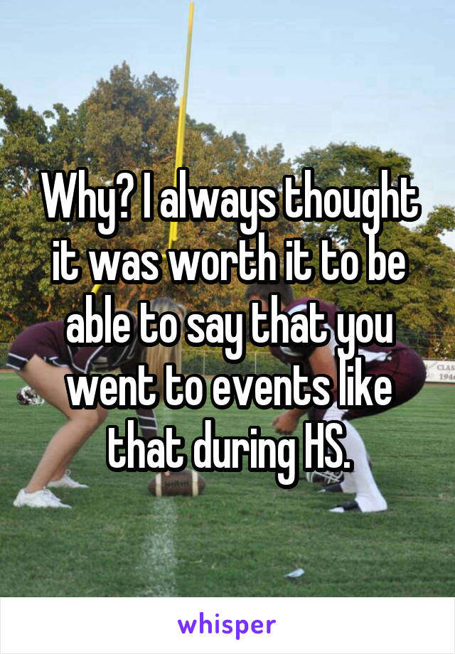 Why? I always thought it was worth it to be able to say that you went to events like that during HS.
