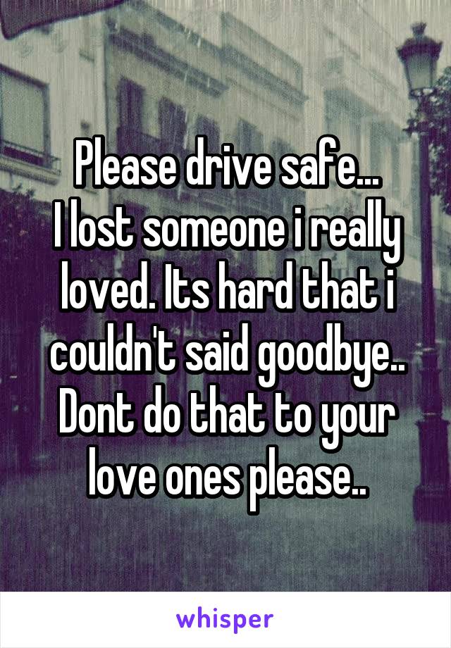 Please drive safe...
I lost someone i really loved. Its hard that i couldn't said goodbye..
Dont do that to your love ones please..