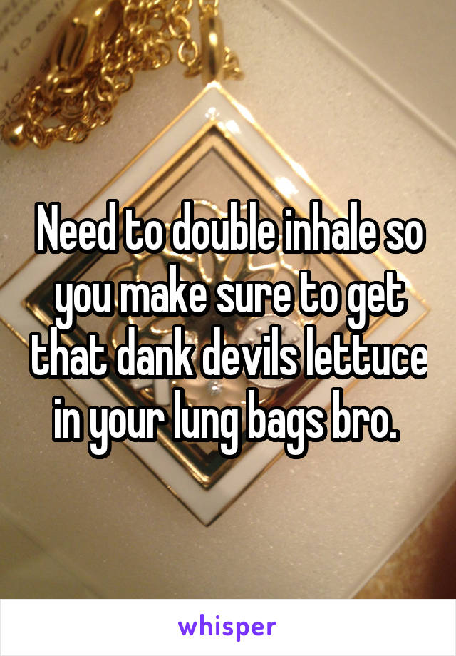 Need to double inhale so you make sure to get that dank devils lettuce in your lung bags bro. 
