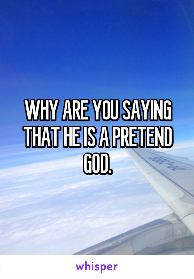 WHY ARE YOU SAYING THAT HE IS A PRETEND GOD.