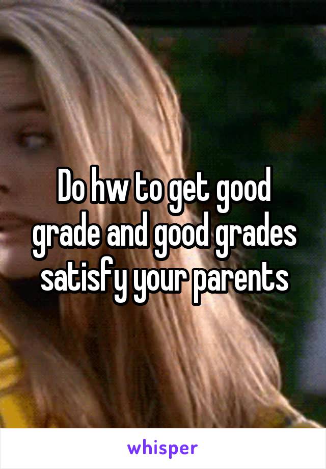 Do hw to get good grade and good grades satisfy your parents