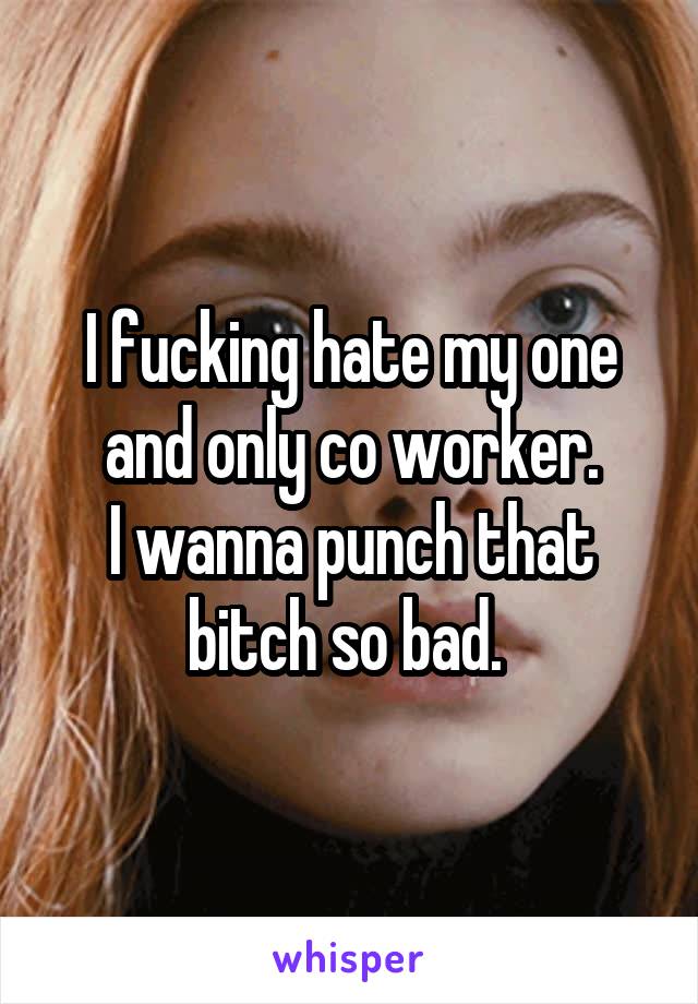 I fucking hate my one and only co worker.
I wanna punch that bitch so bad. 