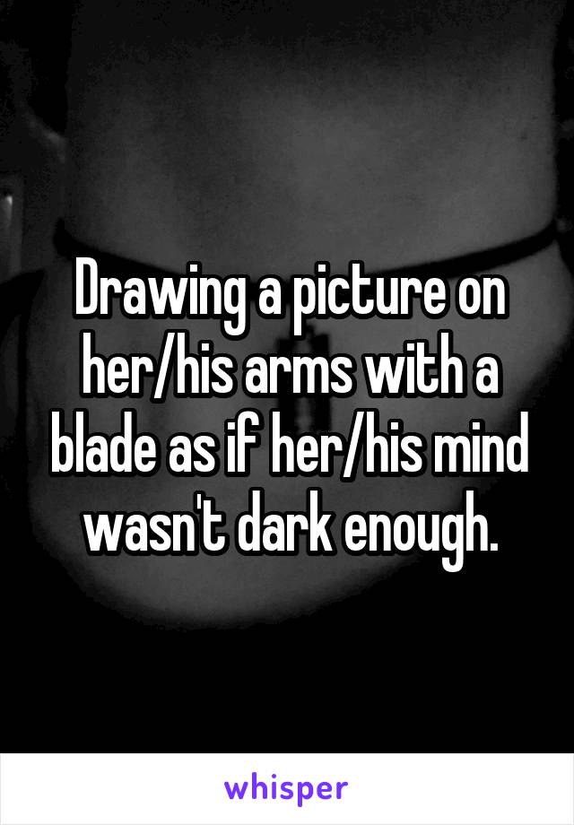Drawing a picture on her/his arms with a blade as if her/his mind wasn't dark enough.