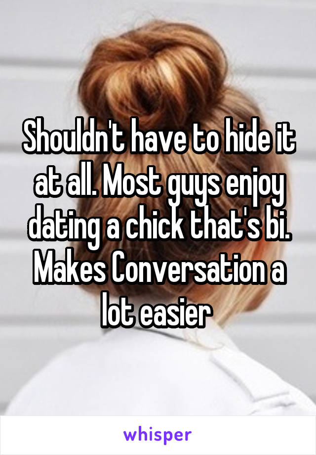 Shouldn't have to hide it at all. Most guys enjoy dating a chick that's bi. Makes Conversation a lot easier 