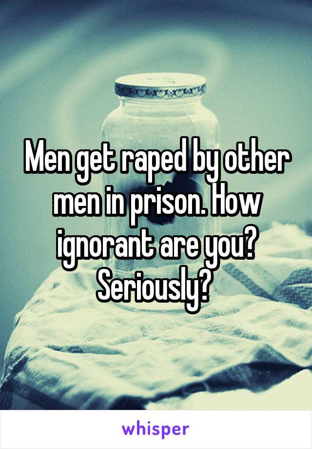 Men get raped by other men in prison. How ignorant are you? Seriously? 