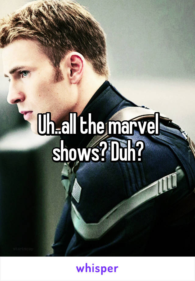 Uh..all the marvel shows? Duh?