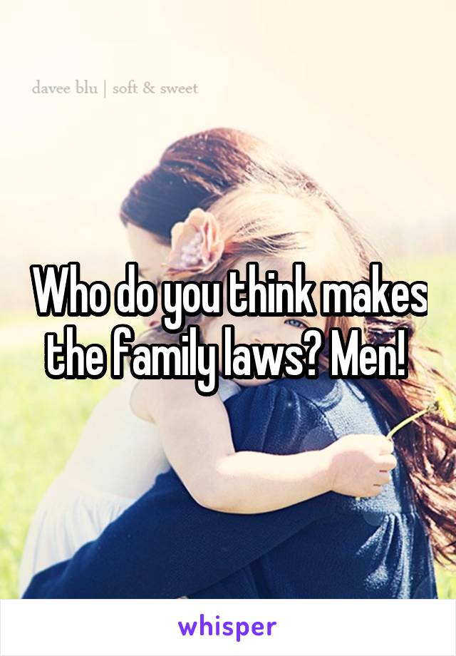 Who do you think makes the family laws? Men! 