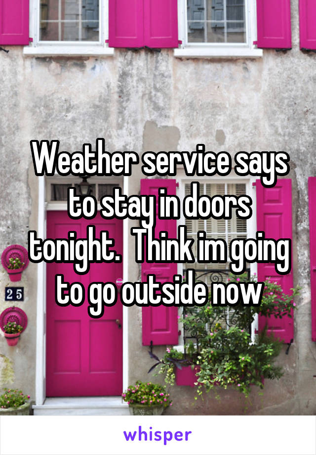 Weather service says to stay in doors tonight.  Think im going to go outside now