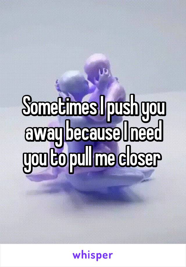 Sometimes I push you away because I need you to pull me closer 