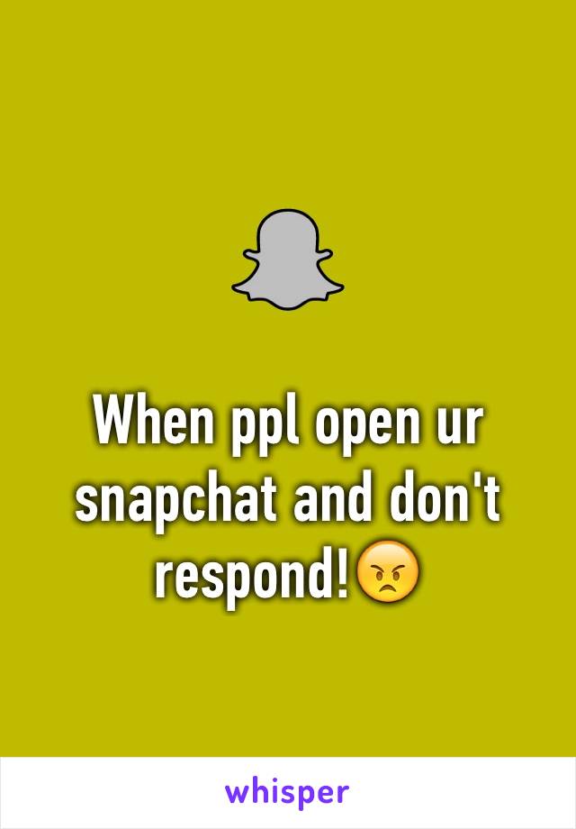 When ppl open ur snapchat and don't respond!😠