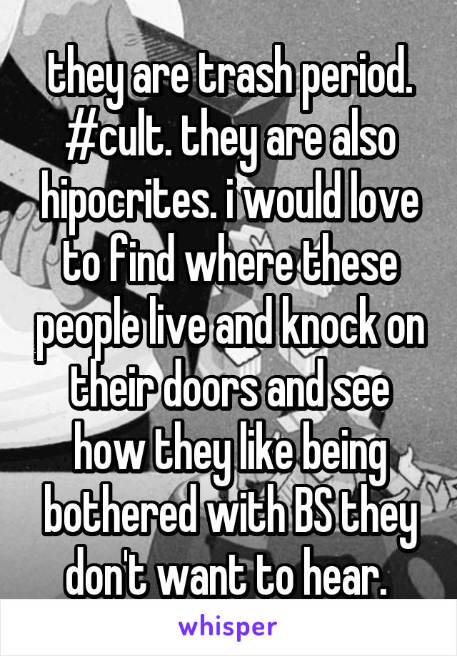 they are trash period. #cult. they are also hipocrites. i would love to find where these people live and knock on their doors and see how they like being bothered with BS they don't want to hear. 