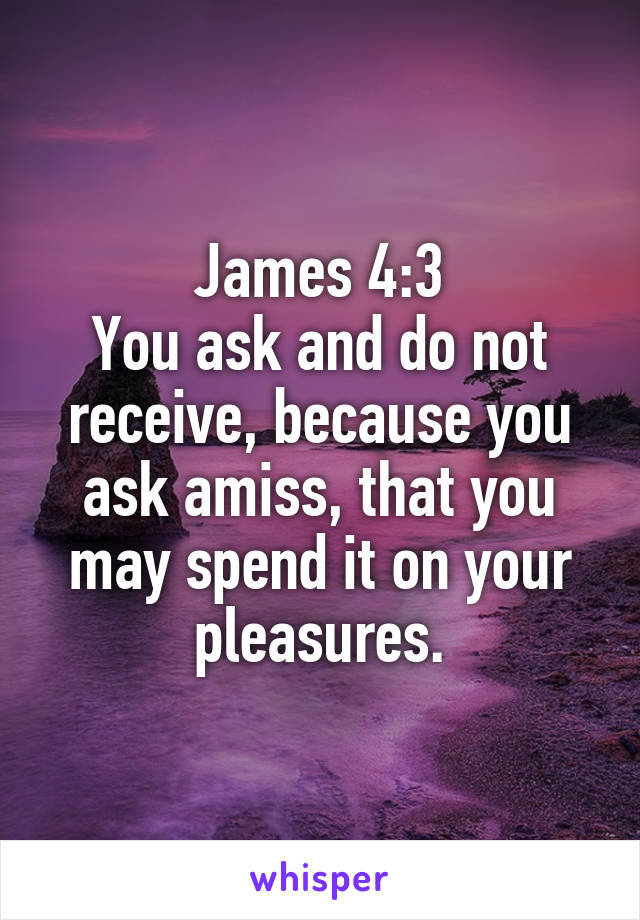James 4:3
You ask and do not receive, because you ask amiss, that you may spend it on your pleasures.