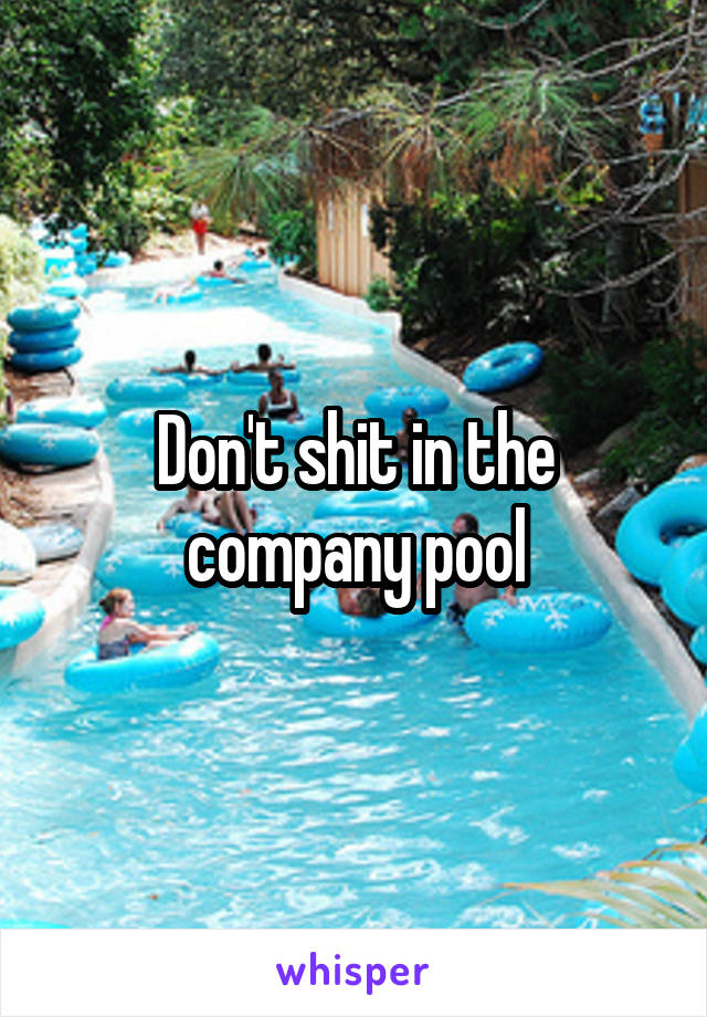 Don't shit in the company pool