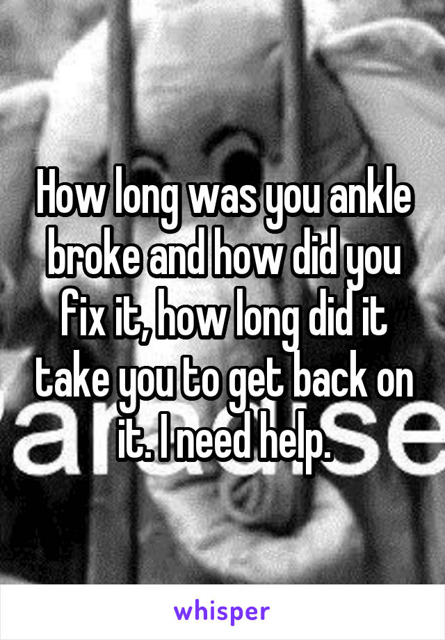 How long was you ankle broke and how did you fix it, how long did it take you to get back on it. I need help.