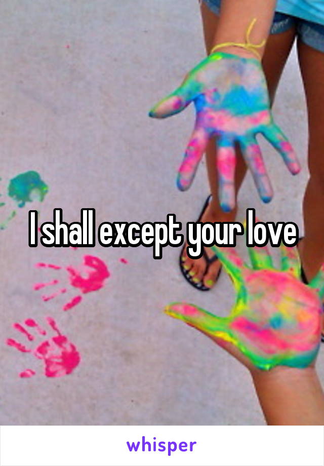 I shall except your love