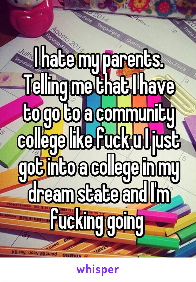 I hate my parents. Telling me that I have to go to a community college like fuck u I just got into a college in my dream state and I'm fucking going 