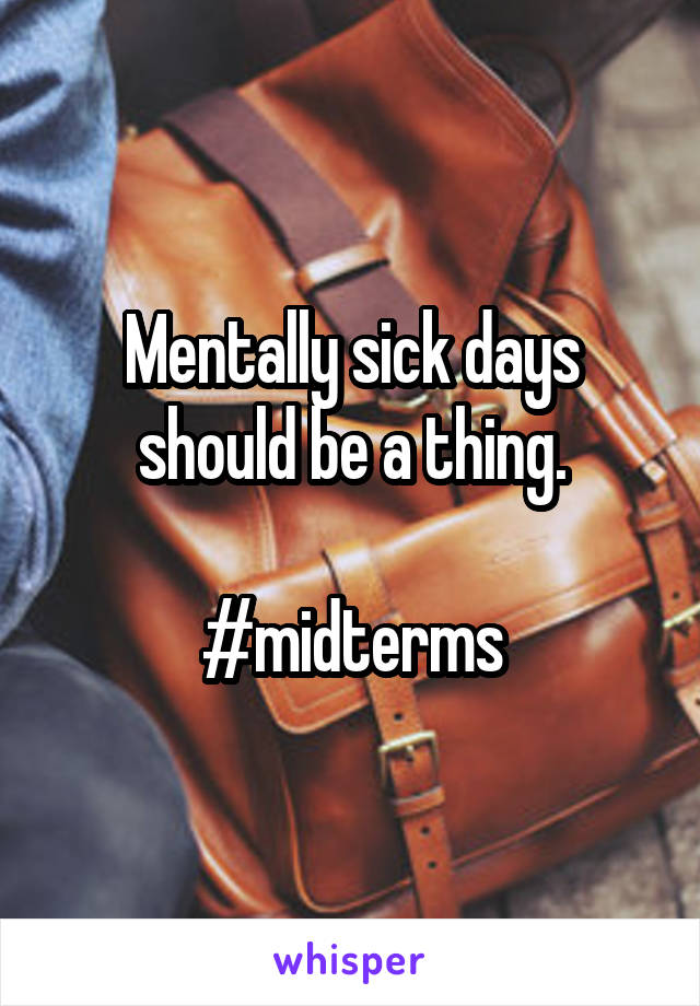 Mentally sick days should be a thing.

#midterms